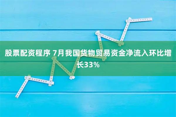 股票配资程序 7月我国货物贸易资金净流入环比增长33%