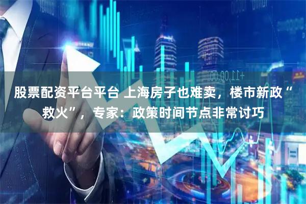 股票配资平台平台 上海房子也难卖,楼市新政“救火”,专家:政策时间节点非常讨巧