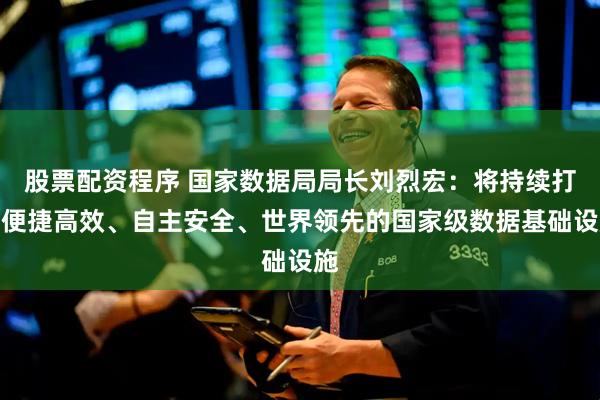 股票配资程序 国家数据局局长刘烈宏:将持续打造便捷高效、自主安全、世界领先的国家级数据基础设施