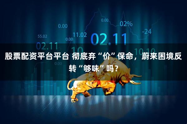 股票配资平台平台 彻底弃“价”保命,蔚来困境反转“够味”吗?