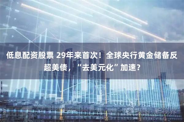 低息配资股票 29年来首次！全球央行黄金储备反超美债，“去美元化”加速？