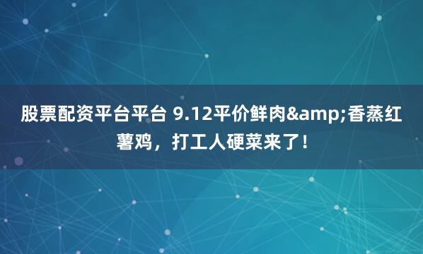 股票配资平台平台 9.12平价鲜肉&香蒸红薯鸡，打工人硬菜来了！