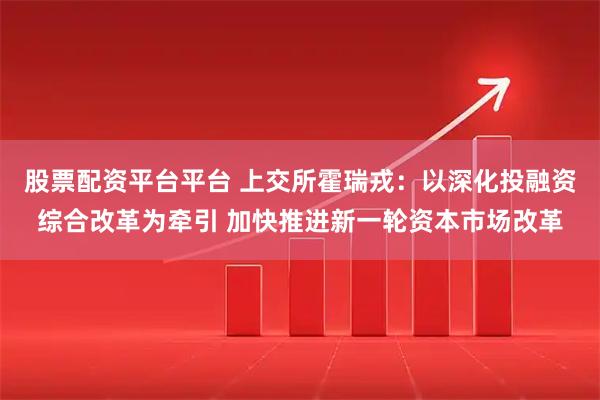 股票配资平台平台 上交所霍瑞戎：以深化投融资综合改革为牵引 加快推进新一轮资本市场改革