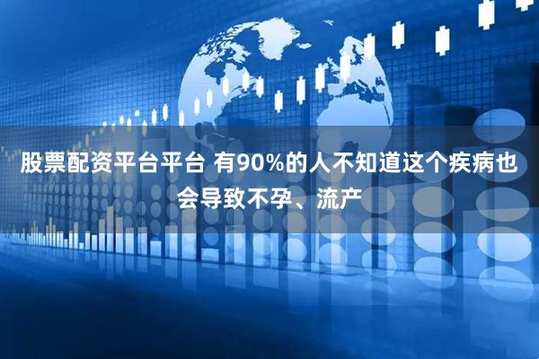 股票配资平台平台 有90%的人不知道这个疾病也会导致不孕、流产