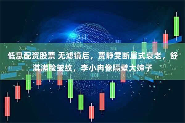 低息配资股票 无滤镜后，贾静雯断崖式衰老，舒淇满脸皱纹，李小冉像隔壁大婶子