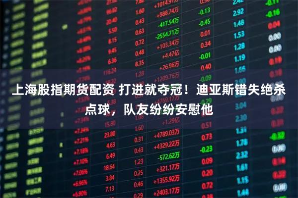 上海股指期货配资 打进就夺冠！迪亚斯错失绝杀点球，队友纷纷安慰他