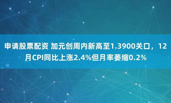 申请股票配资 加元创周内新高至1.3900关口，12月CPI同比上涨2.4%但月率萎缩0.2%