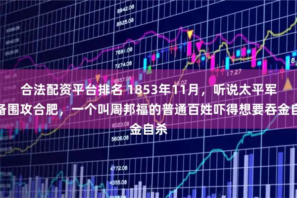 合法配资平台排名 1853年11月，听说太平军准备围攻合肥，一个叫周邦福的普通百姓吓得想要吞金自杀