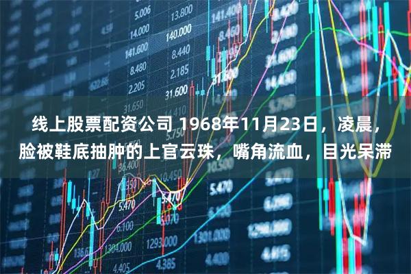 线上股票配资公司 1968年11月23日，凌晨，脸被鞋底抽肿的上官云珠，嘴角流血，目光呆滞