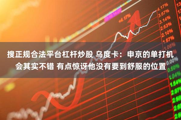 搜正规合法平台杠杆炒股 乌度卡：申京的单打机会其实不错 有点惊讶他没有要到舒服的位置