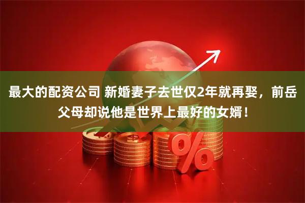 最大的配资公司 新婚妻子去世仅2年就再娶,前岳父母却说他是世界上最好的女婿!