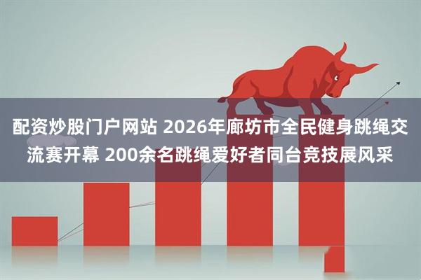 配资炒股门户网站 2026年廊坊市全民健身跳绳交流赛开幕 200余名跳绳爱好者同台竞技展风采