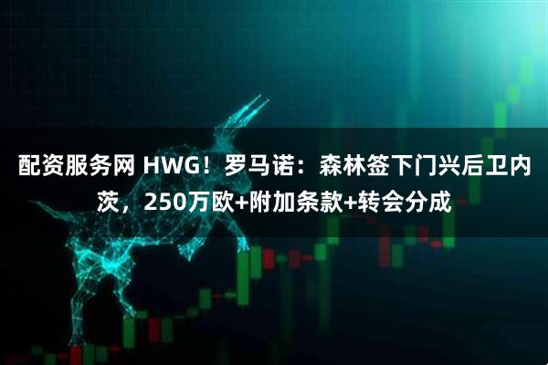 配资服务网 HWG！罗马诺：森林签下门兴后卫内茨，250万欧+附加条款+转会分成