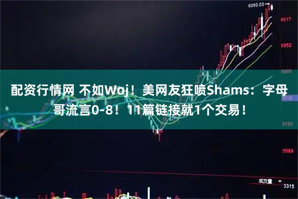 配资行情网 不如Woj！美网友狂喷Shams：字母哥流言0-8！11篇链接就1个交易！