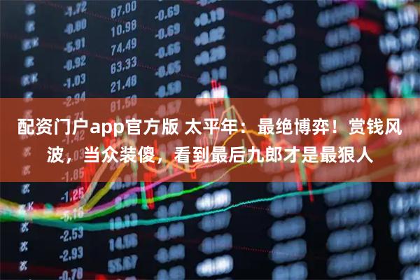 配资门户app官方版 太平年：最绝博弈！赏钱风波，当众装傻，看到最后九郎才是最狠人