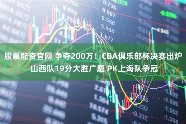 股票配资官网 争夺200万！CBA俱乐部杯决赛出炉 山西队19分大胜广厦 PK上海队争冠