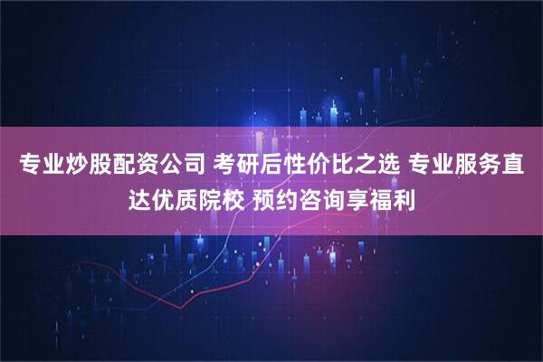 专业炒股配资公司 考研后性价比之选 专业服务直达优质院校 预约咨询享福利