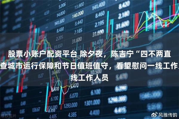股票小账户配资平台 除夕夜，陈吉宁“四不两直”检查城市运行保障和节日值班值守，看望慰问一线工作人员