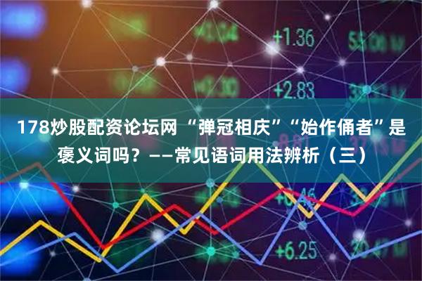 178炒股配资论坛网 “弹冠相庆”“始作俑者”是褒义词吗？——常见语词用法辨析（三）