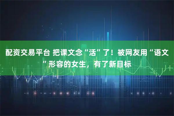 配资交易平台 把课文念“活”了！被网友用“语文”形容的女生，有了新目标