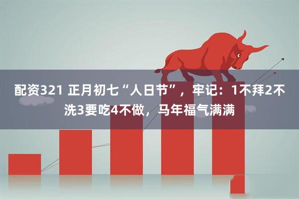 配资321 正月初七“人日节”，牢记：1不拜2不洗3要吃4不做，马年福气满满