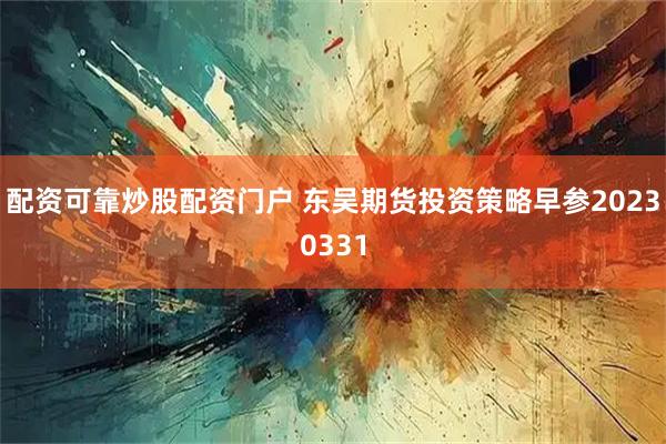 配资可靠炒股配资门户 东吴期货投资策略早参20230331