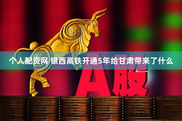 个人配资网 银西高铁开通5年　给甘肃带来了什么