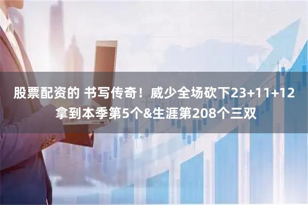 股票配资的 书写传奇！威少全场砍下23+11+12 拿到本季第5个&生涯第208个三双