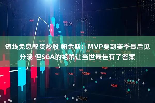 短线免息配资炒股 帕金斯：MVP要到赛季最后见分晓 但SGA的绝杀让当世最佳有了答案
