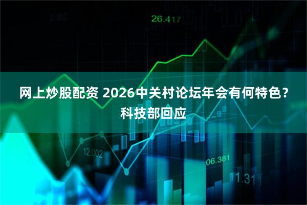 网上炒股配资 2026中关村论坛年会有何特色？科技部回应