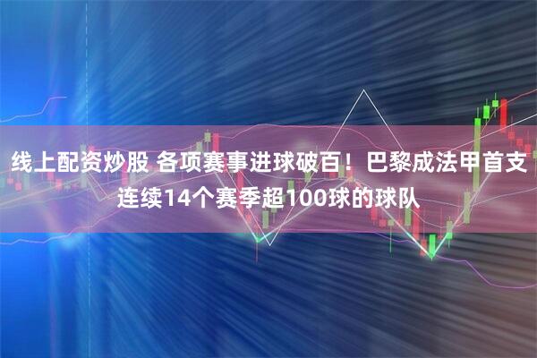 线上配资炒股 各项赛事进球破百！巴黎成法甲首支连续14个赛季超100球的球队
