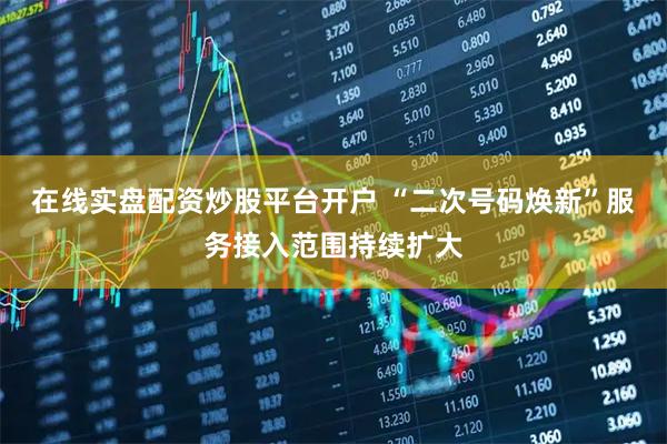 在线实盘配资炒股平台开户 “二次号码焕新”服务接入范围持续扩大