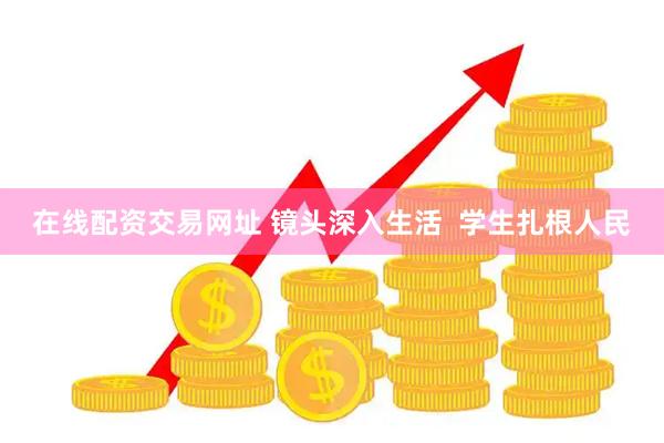 在线配资交易网址 镜头深入生活  学生扎根人民