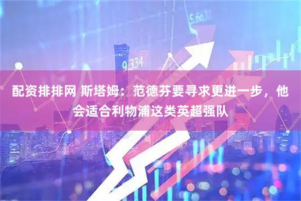 配资排排网 斯塔姆：范德芬要寻求更进一步，他会适合利物浦这类英超强队