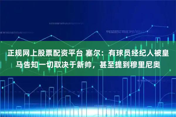 正规网上股票配资平台 塞尔：有球员经纪人被皇马告知一切取决于新帅，甚至提到穆里尼奥