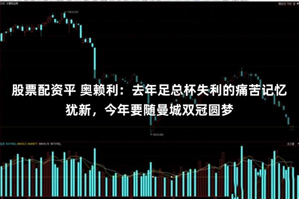 股票配资平 奥赖利：去年足总杯失利的痛苦记忆犹新，今年要随曼城双冠圆梦
