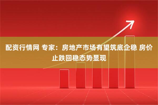 配资行情网 专家：房地产市场有望筑底企稳 房价止跌回稳态势显现