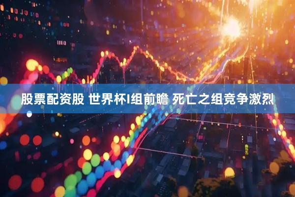 股票配资股 世界杯I组前瞻 死亡之组竞争激烈