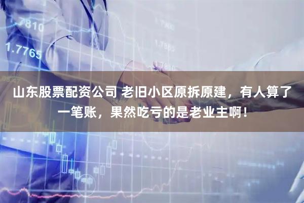 山东股票配资公司 老旧小区原拆原建，有人算了一笔账，果然吃亏的是老业主啊！