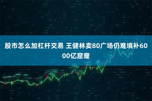 股市怎么加杠杆交易 王健林卖80广场仍难填补6000亿窟窿