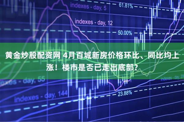 黄金炒股配资网 4月百城新房价格环比、同比均上涨！楼市是否已走出底部？