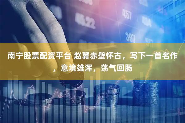 南宁股票配资平台 赵翼赤壁怀古，写下一首名作，意境雄浑，荡气回肠
