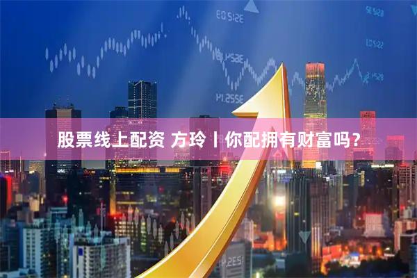 股票线上配资 方玲丨你配拥有财富吗？