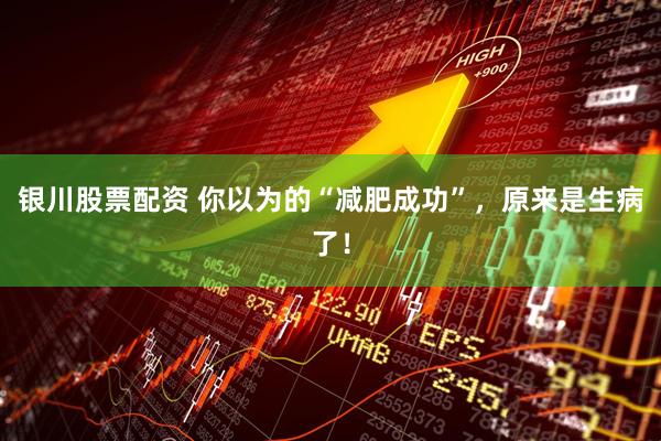 银川股票配资 你以为的“减肥成功”，原来是生病了！