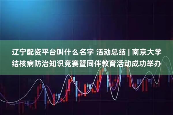 辽宁配资平台叫什么名字 活动总结 | 南京大学结核病防治知识竞赛暨同伴教育活动成功举办