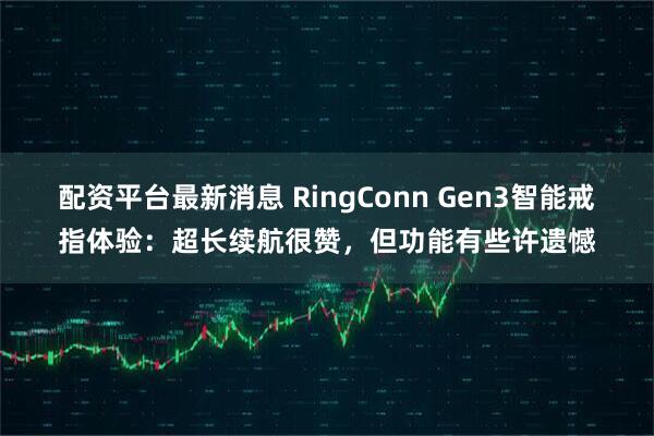 配资平台最新消息 RingConn Gen3智能戒指体验：超长续航很赞，但功能有些许遗憾