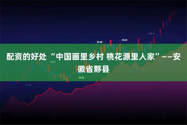 配资的好处 “中国画里乡村 桃花源里人家”——安徽省黟县