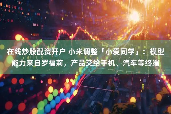 在线炒股配资开户 小米调整「小爱同学」：模型能力来自罗福莉，产品交给手机、汽车等终端