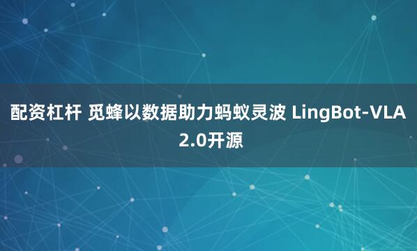 配资杠杆 觅蜂以数据助力蚂蚁灵波 LingBot-VLA 2.0开源