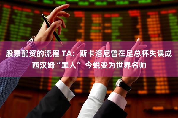 股票配资的流程 TA：斯卡洛尼曾在足总杯失误成西汉姆“罪人” 今蜕变为世界名帅